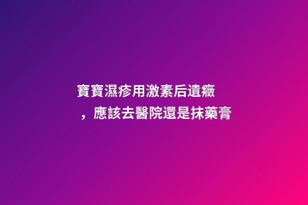 寶寶濕疹用激素后遺癥，應該去醫院還是抹藥膏